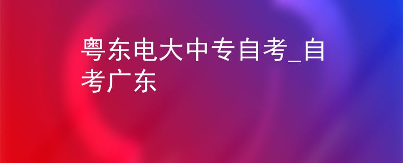 粵東電大中專自考_自考廣東