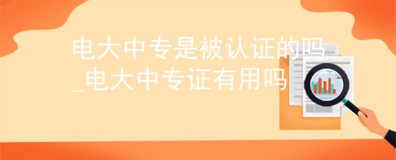 電大中專是被認(rèn)證的嗎_電大中專證有用嗎 電大中專是被認(rèn)證的嗎_電大中專證有用嗎