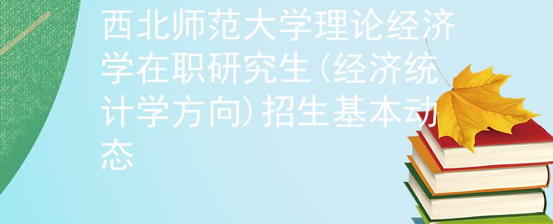西北師范大學理論經(jīng)濟學在職研究生(經(jīng)濟統(tǒng)計學方向)招生基本動態(tài)