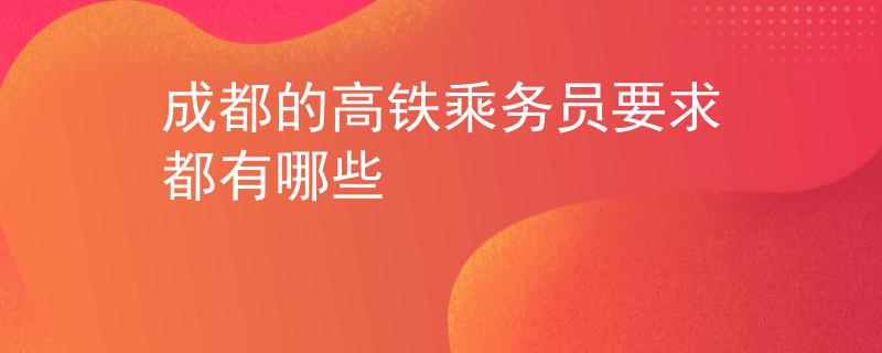 成都的高鐵乘務(wù)員要求都有哪些