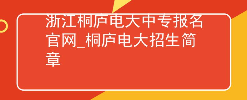 浙江桐廬電大中專報(bào)名官網(wǎng)_桐廬電大招生簡章