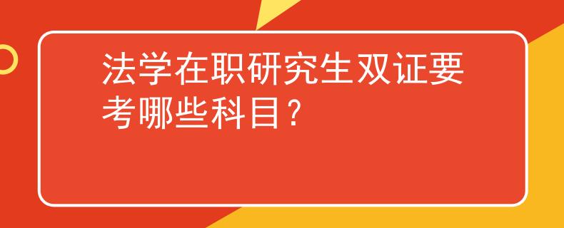 法學(xué)在職研究生雙證要考哪些科目？