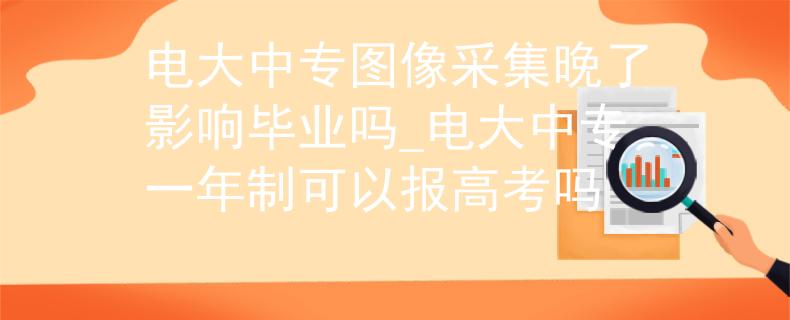 電大中專圖像采集晚了影響畢業(yè)嗎_電大中專一年制可以報(bào)高考嗎