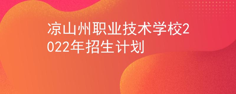 涼山州職業(yè)技術(shù)學校2022年招生計劃