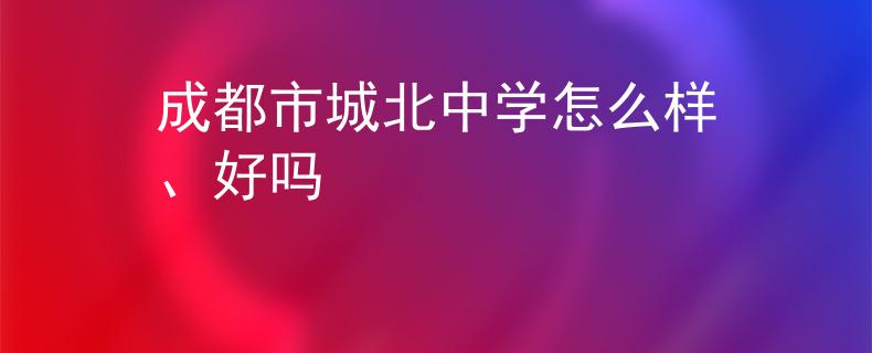成都市城北中學(xué)怎么樣、好嗎