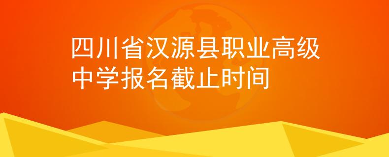 四川省漢源縣職業(yè)高級(jí)中學(xué)報(bào)名截止時(shí)間