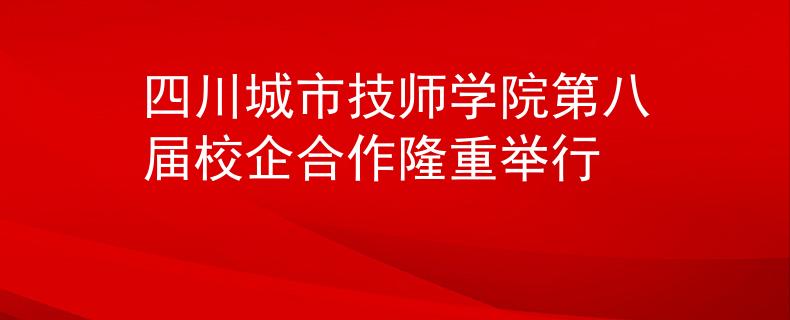 四川城市技師學院第八屆校企合作隆重舉行