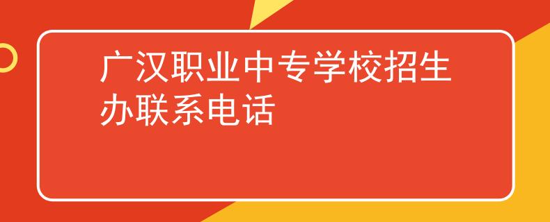 廣漢職業(yè)中專學校招生辦聯(lián)系電話