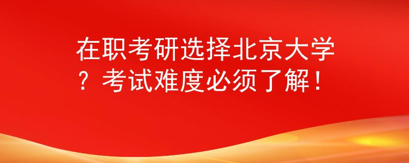 在職考研選擇北京大學(xué)？考試難度必須了解！