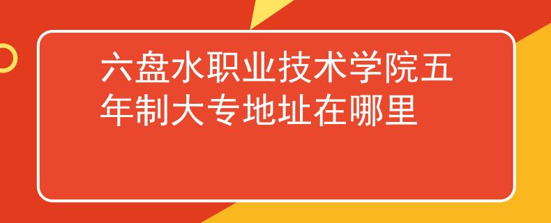 六盤(pán)水職業(yè)技術(shù)學(xué)院五年制大專地址在哪里