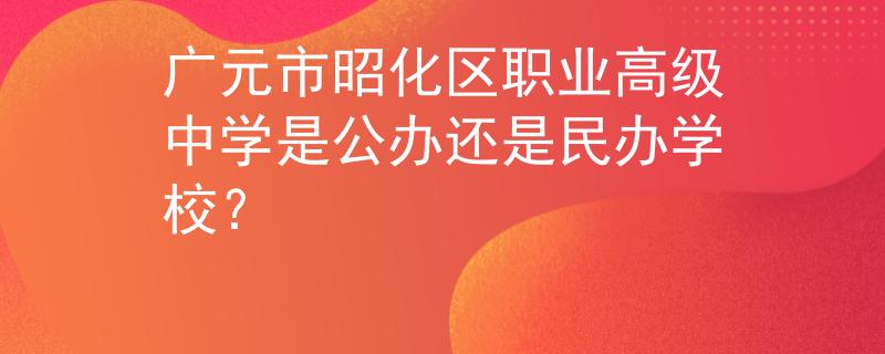廣元市昭化區(qū)職業(yè)高級中學是公辦還是民辦學校？