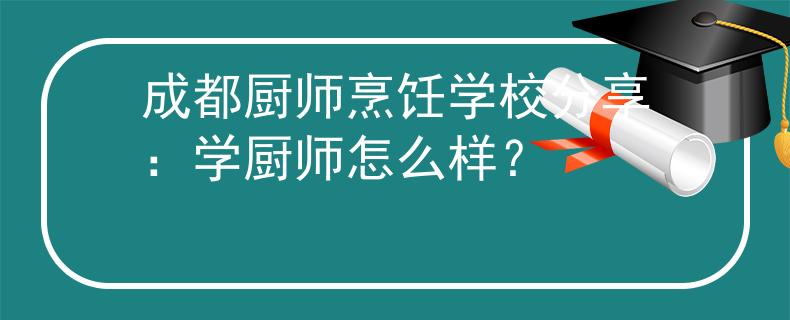 成都廚師烹飪學(xué)校分享：學(xué)廚師怎么樣？