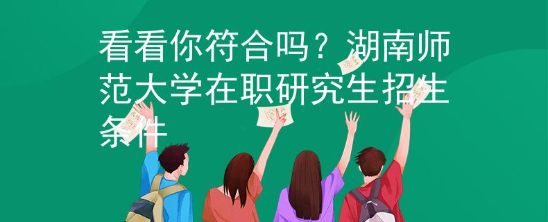 看看你符合嗎？湖南師范大學(xué)在職研究生招生條件