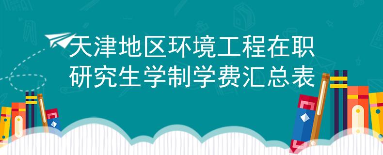 天津地區(qū)環(huán)境工程在職研究生學(xué)制學(xué)費匯總表