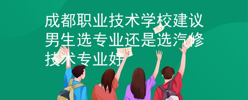 成都職業(yè)技術(shù)學(xué)校建議男生選專業(yè)還是選汽修技術(shù)專業(yè)好