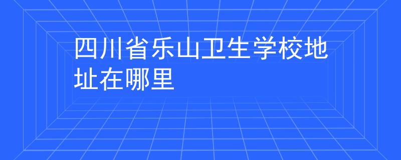 四川省樂山衛(wèi)生學(xué)校地址在哪里