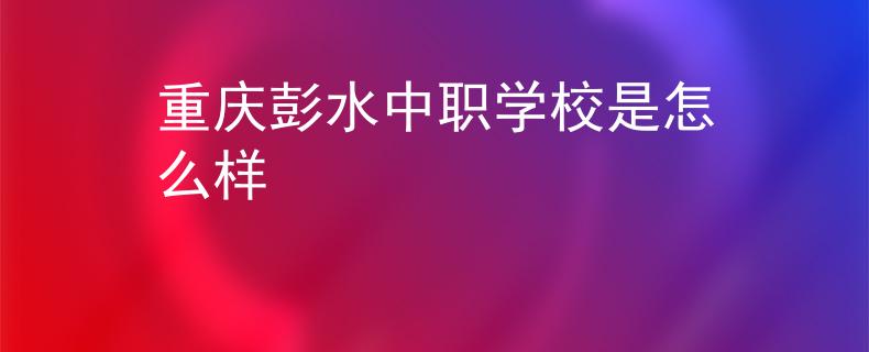 重慶彭水中職學(xué)校是怎么樣