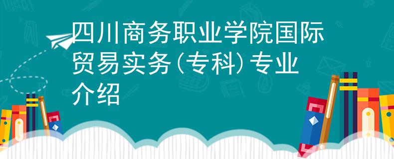 四川商務(wù)職業(yè)學(xué)院國際貿(mào)易實務(wù)(?？?專業(yè)介紹