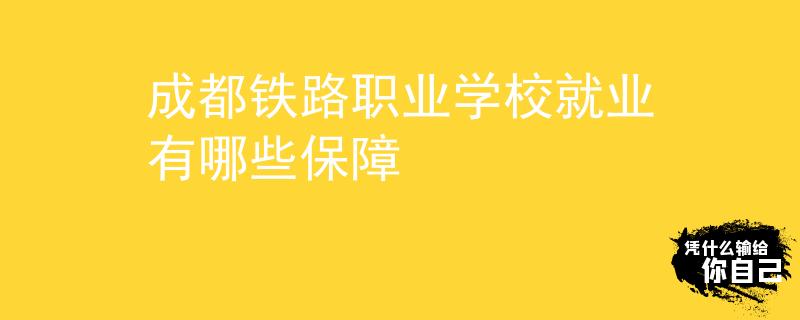 成都鐵路職業(yè)學校就業(yè)有哪些保障