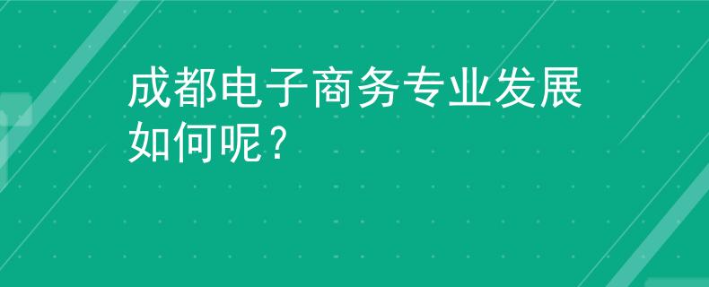成都電子商務(wù)專業(yè)發(fā)展如何呢？