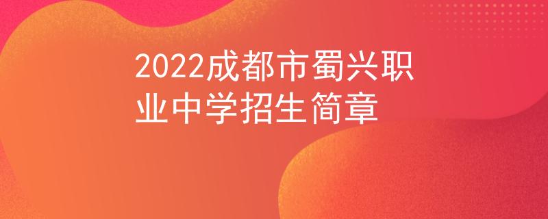 2022成都市蜀興職業(yè)中學(xué)招生簡章