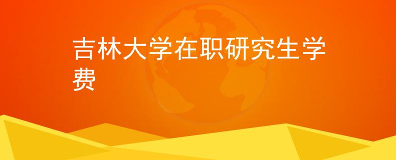 吉林大學(xué)在職研究生學(xué)費