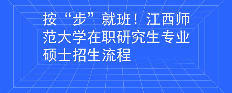按“步”就班！江西師范大學(xué)在職研究生專業(yè)碩士招生流程