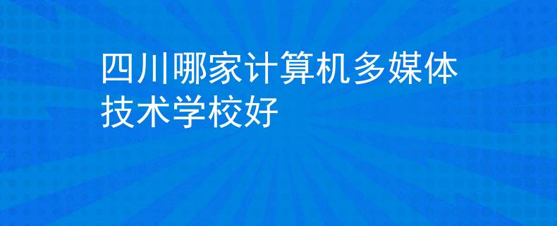 四川哪家計(jì)算機(jī)多媒體技術(shù)學(xué)校好