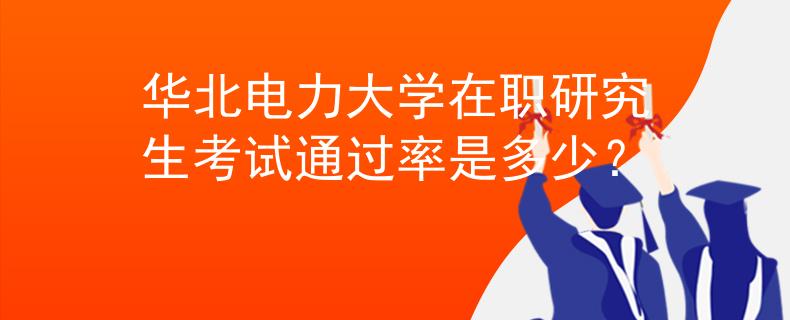 華北電力大學在職研究生考試通過率是多少？