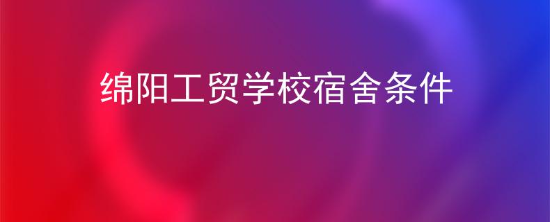 綿陽工貿(mào)學校宿舍條件