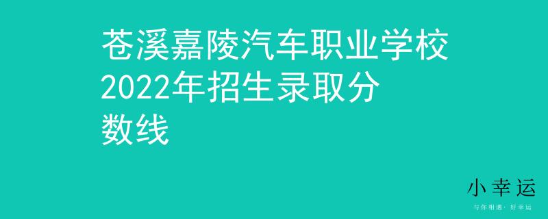 蒼溪嘉陵汽車(chē)職業(yè)學(xué)校2022年招生錄取分?jǐn)?shù)線