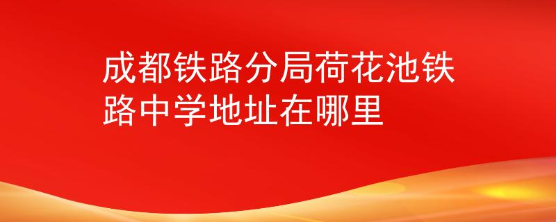 成都鐵路分局荷花池鐵路中學地址在哪里