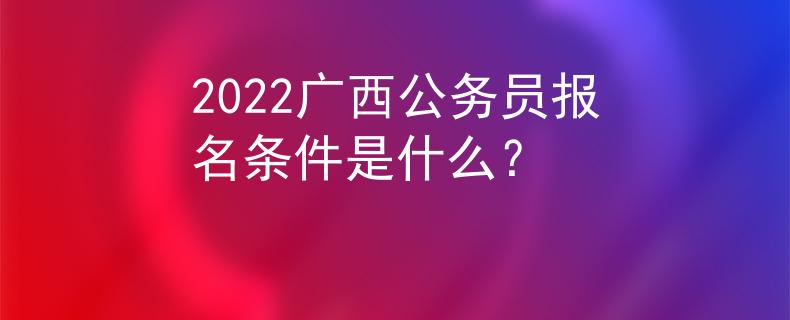 2022廣西公務(wù)員報名條件是什么？