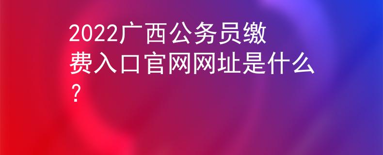2022廣西公務(wù)員繳費(fèi)入口官網(wǎng)網(wǎng)址是什么？