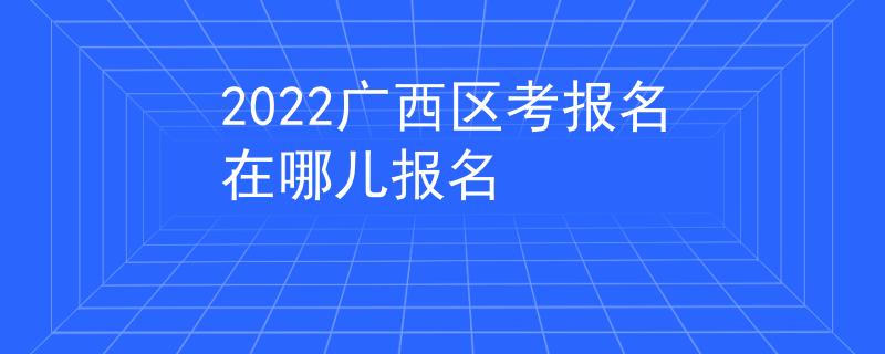 2022廣西區(qū)考報(bào)名在哪兒報(bào)名