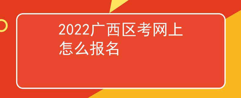 2022廣西區(qū)考網(wǎng)上怎么報名