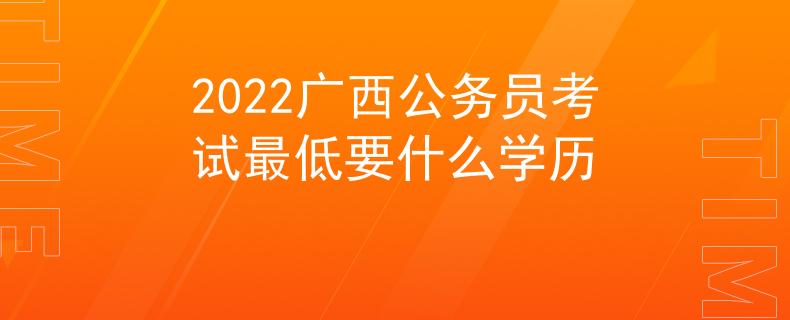 2022廣西公務(wù)員考試最低要什么學(xué)歷