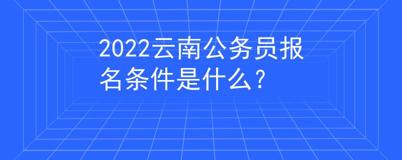2022云南公務(wù)員報(bào)名條件是什么？