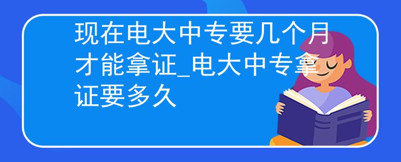 現(xiàn)在電大中專要幾個月才能拿證_電大中專拿證要多久 現(xiàn)在電大中專要幾個月才能拿證_電大中專拿證要多久
