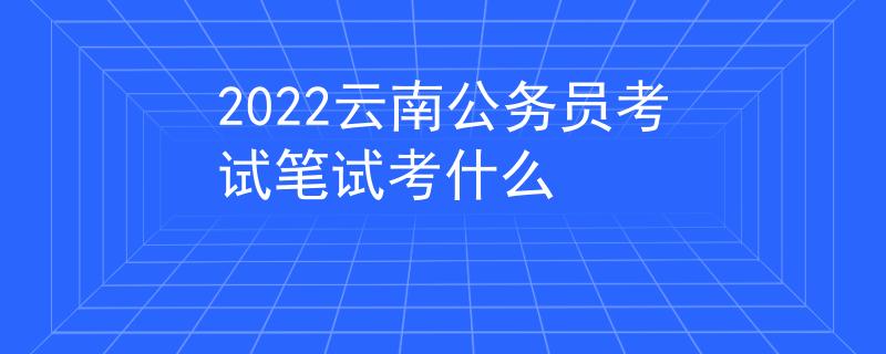 2022云南公務(wù)員考試筆試考什么