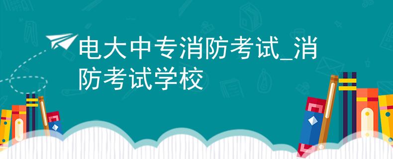 電大中專消防考試_消防考試學校