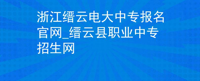 浙江縉云電大中專報(bào)名官網(wǎng)_縉云縣職業(yè)中專招生網(wǎng)
