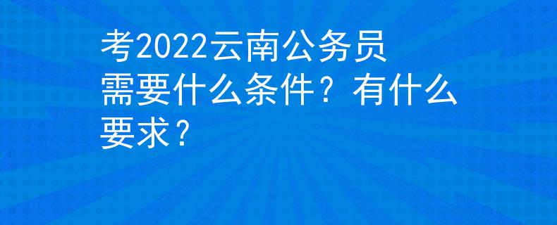 考2022云南公務員需要什么條件？有什么要求？