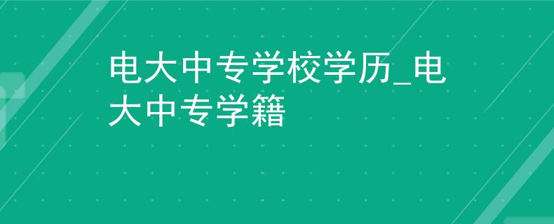 電大中專學(xué)校學(xué)歷_電大中專學(xué)籍