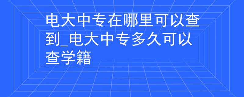 電大中專在哪里可以查到_電大中專多久可以查學(xué)籍