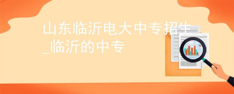 山東臨沂電大中專招生_臨沂的中專