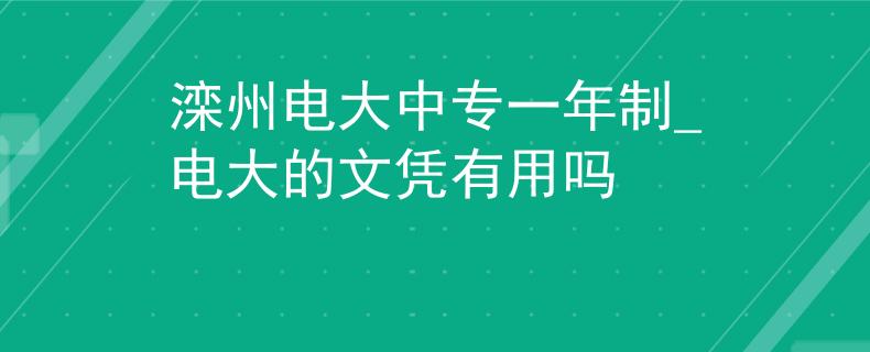 灤州電大中專一年制_電大的文憑有用嗎