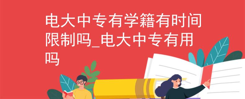 電大中專有學籍有時間限制嗎_電大中專有用嗎