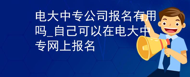 電大中專公司報名有用嗎_自己可以在電大中專網上報名