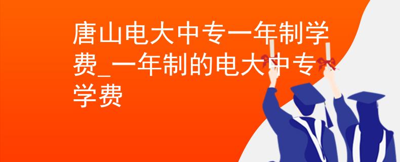 唐山電大中專一年制學(xué)費(fèi)_一年制的電大中專學(xué)費(fèi)